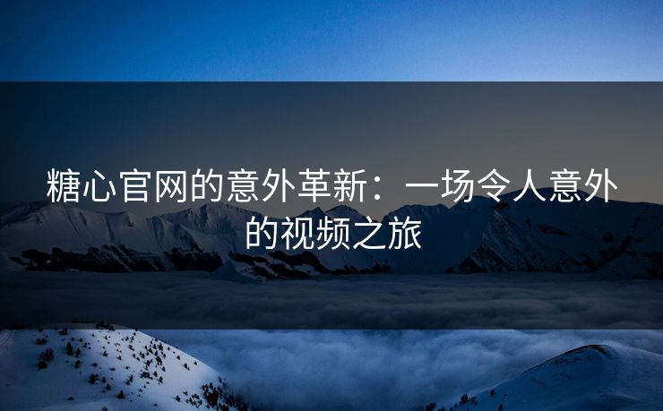 糖心官网的意外革新：一场令人意外的视频之旅