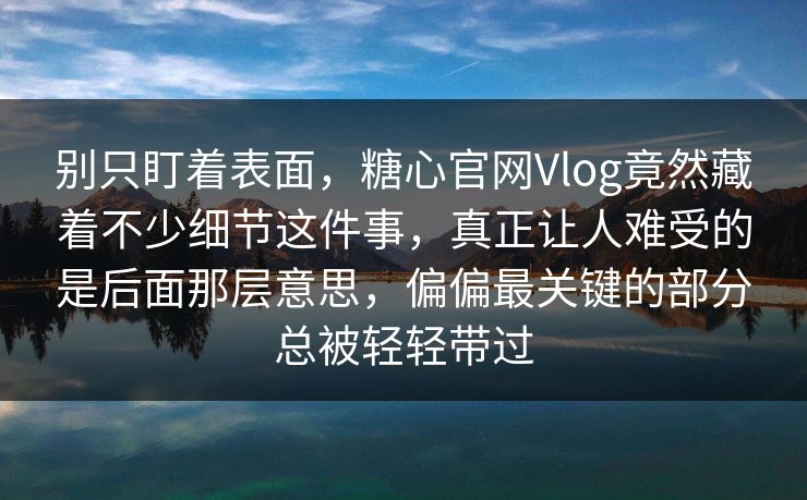 别只盯着表面,糖心官网Vlog竟然藏着不少细节这件事,真正让人难受的是后面那层意思,偏偏最关键的部分总被轻轻带过 别只盯着表面,糖心官网Vlog竟然藏着不少细节这件事,真正让人难受的是后面那层意思,偏偏最关键的部分总被轻轻带过