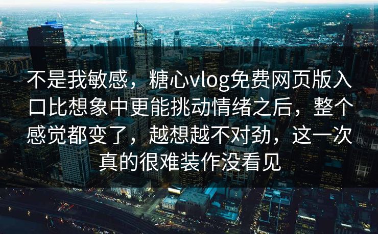 不是我敏感，糖心vlog免费网页版入口比想象中更能挑动情绪之后，整个感觉都变了，越想越不对劲，这一次真的很难装作没看见