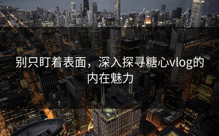 别只盯着表面，深入探寻糖心vlog的内在魅力