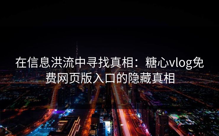 在信息洪流中寻找真相:糖心vlog免费网页版入口的隐藏真相