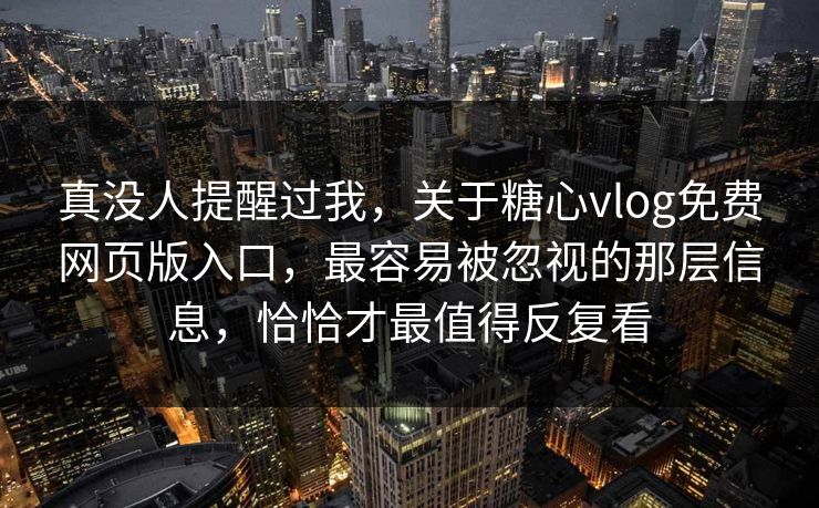 真没人提醒过我，关于糖心vlog免费网页版入口，最容易被忽视的那层信息，恰恰才最值得反复看