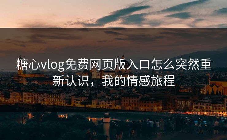 糖心vlog免费网页版入口怎么突然重新认识，我的情感旅程