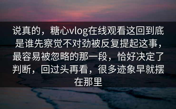 说真的,糖心vlog在线观看这回到底是谁先察觉不对劲被反复提起这事,最容易被忽略的那一段,恰好决定了判断,回过头再看,很多迹象早就摆在那里