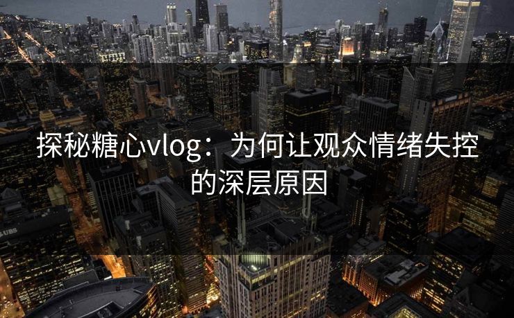 探秘糖心vlog：为何让观众情绪失控的深层原因