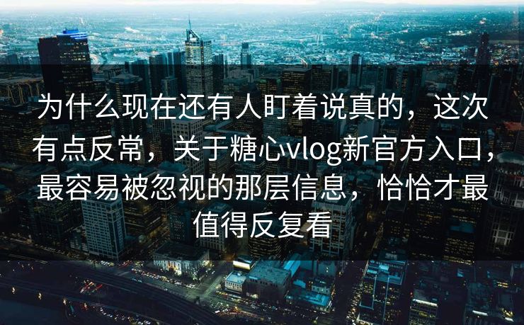 为什么现在还有人盯着说真的,这次有点反常,关于糖心vlog新官方入口,最容易被忽视的那层信息,恰恰才最值得反复看