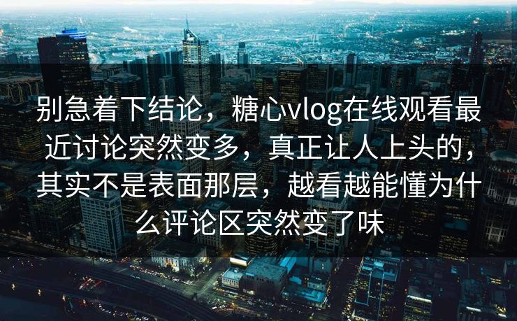 别急着下结论，糖心vlog在线观看最近讨论突然变多，真正让人上头的，其实不是表面那层，越看越能懂为什么评论区突然变了味