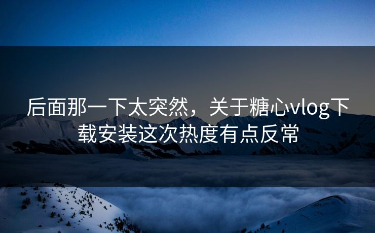 后面那一下太突然，关于糖心vlog下载安装这次热度有点反常