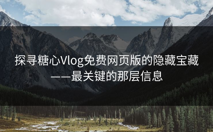 探寻糖心Vlog免费网页版的隐藏宝藏——最关键的那层信息