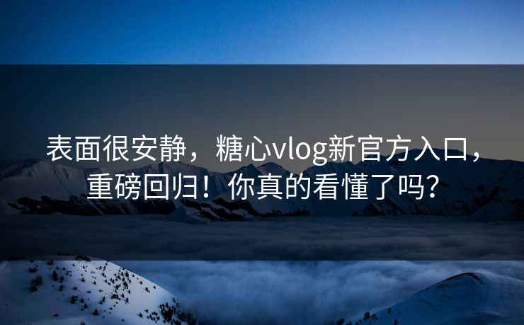 表面很安静，糖心vlog新官方入口，重磅回归！你真的看懂了吗？
