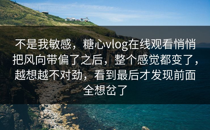 不是我敏感,糖心vlog在线观看悄悄把风向带偏了之后,整个感觉都变了,越想越不对劲,看到最后才发现前面全想岔了 第1张 不是我敏感,糖心vlog在线观看悄悄把风向带偏了之后,整个感觉都变了,越想越不对劲,看到最后才发现前面全想岔了 第1张