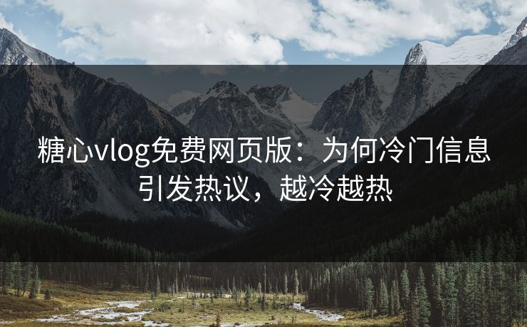 糖心vlog免费网页版：为何冷门信息引发热议，越冷越热