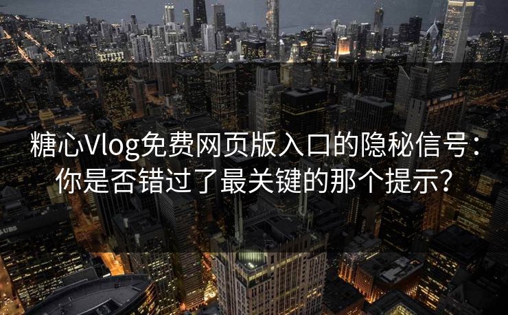 糖心Vlog免费网页版入口的隐秘信号：你是否错过了最关键的那个提示？