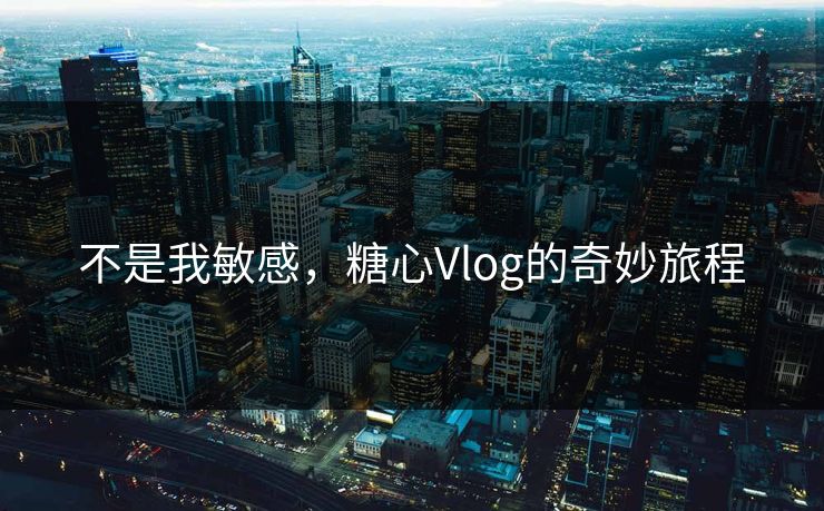 不是我敏感，糖心Vlog的奇妙旅程