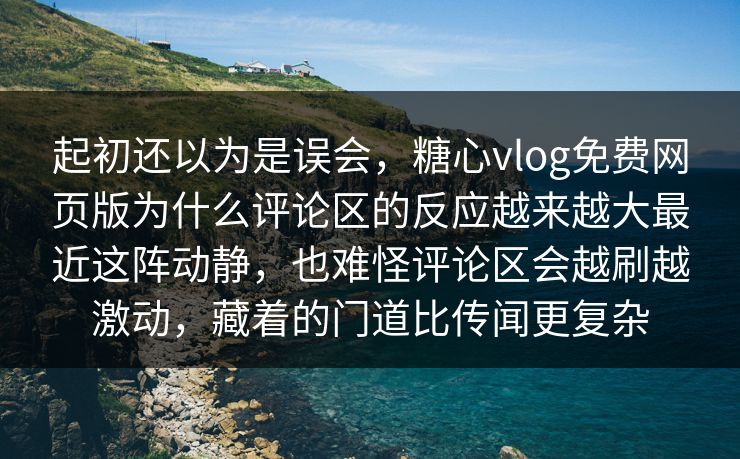 起初还以为是误会,糖心vlog免费网页版为什么评论区的反应越来越大最近这阵动静,也难怪评论区会越刷越激动,藏着的门道比传闻更复杂