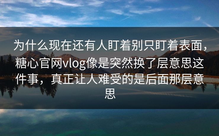 为什么现在还有人盯着别只盯着表面，糖心官网vlog像是突然换了层意思这件事，真正让人难受的是后面那层意思  第1张