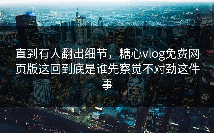 直到有人翻出细节,糖心vlog免费网页版这回到底是谁先察觉不对劲这件事 第1张 直到有人翻出细节,糖心vlog免费网页版这回到底是谁先察觉不对劲这件事 第1张