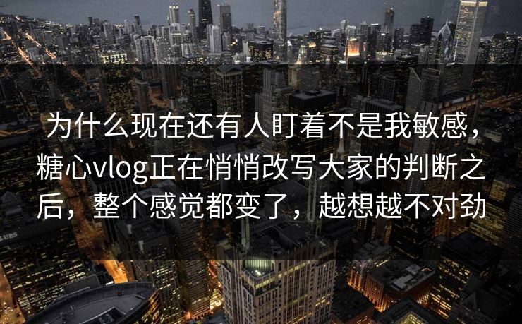 为什么现在还有人盯着不是我敏感,糖心vlog正在悄悄改写大家的判断之后,整个感觉都变了,越想越不对劲