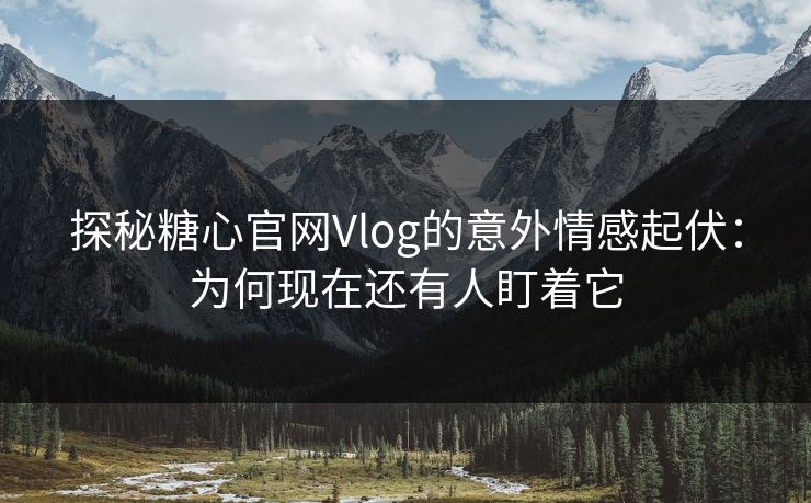 探秘糖心官网Vlog的意外情感起伏:为何现在还有人盯着它 第1张 探秘糖心官网Vlog的意外情感起伏:为何现在还有人盯着它 第1张