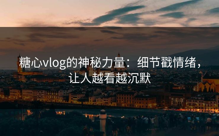 糖心vlog的神秘力量：细节戳情绪，让人越看越沉默