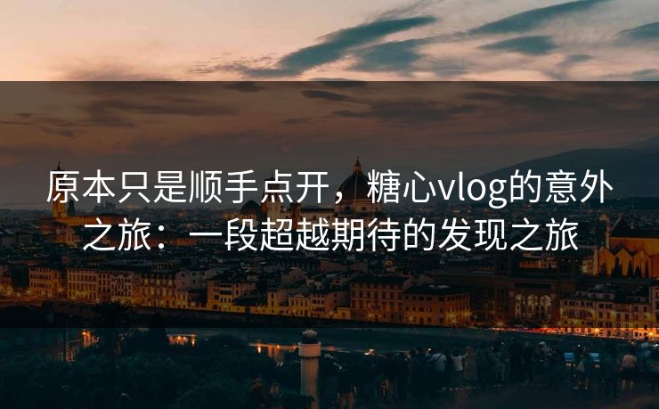 原本只是顺手点开,糖心vlog的意外之旅:一段超越期待的发现之旅