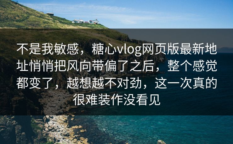 不是我敏感，糖心vlog网页版最新地址悄悄把风向带偏了之后，整个感觉都变了，越想越不对劲，这一次真的很难装作没看见