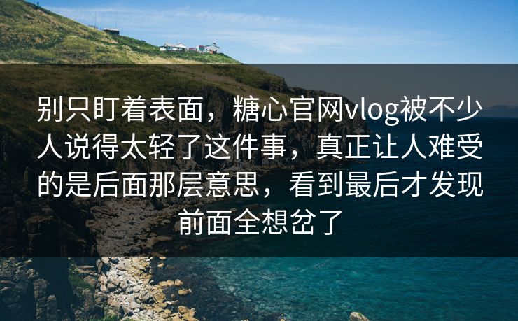 别只盯着表面,糖心官网vlog被不少人说得太轻了这件事,真正让人难受的是后面那层意思,看到最后才发现前面全想岔了