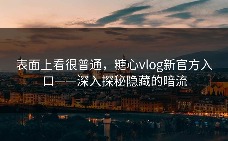 表面上看很普通,糖心vlog新官方入口——深入探秘隐藏的暗流