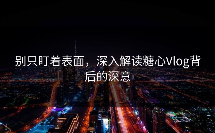 别只盯着表面,深入解读糖心Vlog背后的深意