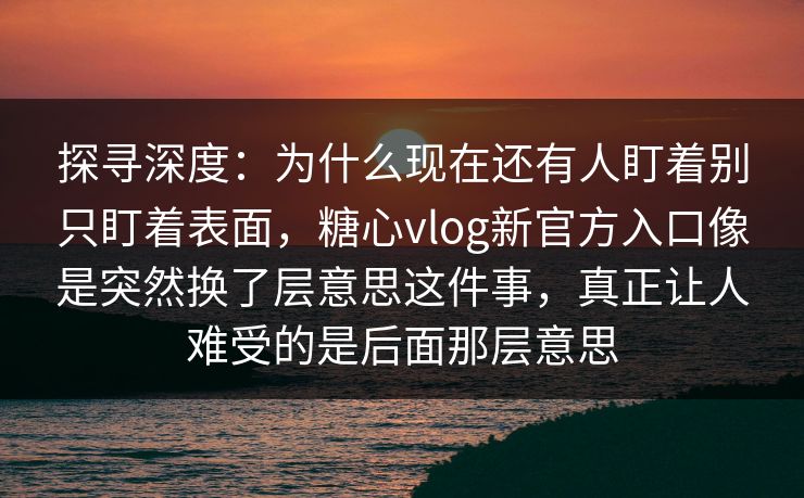 探寻深度:为什么现在还有人盯着别只盯着表面,糖心vlog新官方入口像是突然换了层意思这件事,真正让人难受的是后面那层意思