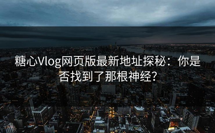 糖心Vlog网页版最新地址探秘：你是否找到了那根神经？