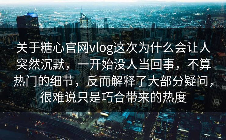 关于糖心官网vlog这次为什么会让人突然沉默，一开始没人当回事，不算热门的细节，反而解释了大部分疑问，很难说只是巧合带来的热度