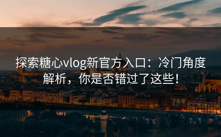 探索糖心vlog新官方入口：冷门角度解析，你是否错过了这些！