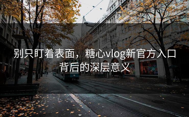 别只盯着表面,糖心vlog新官方入口背后的深层意义