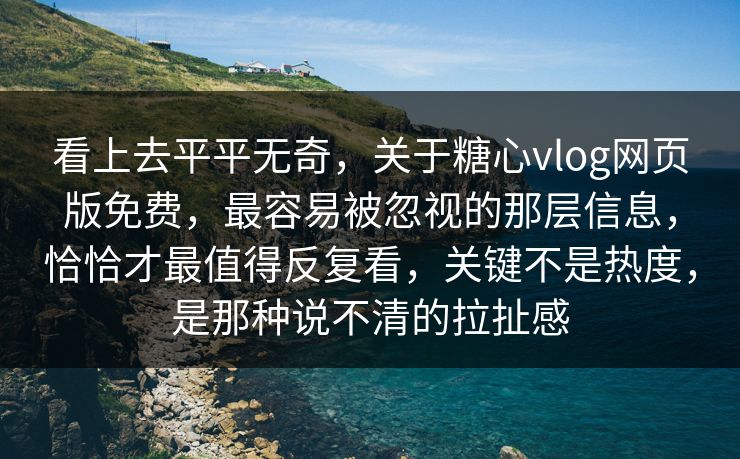看上去平平无奇,关于糖心vlog网页版免费,最容易被忽视的那层信息,恰恰才最值得反复看,关键不是热度,是那种说不清的拉扯感