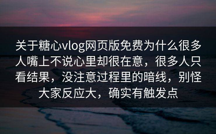 关于糖心vlog网页版免费为什么很多人嘴上不说心里却很在意，很多人只看结果，没注意过程里的暗线，别怪大家反应大，确实有触发点