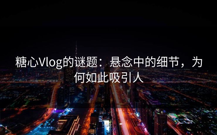 糖心Vlog的谜题：悬念中的细节，为何如此吸引人