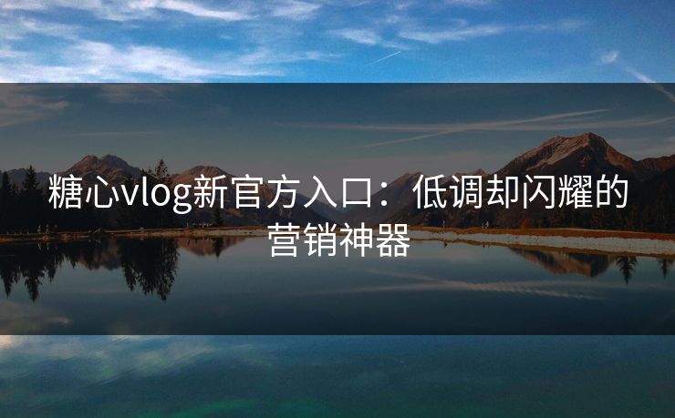 糖心vlog新官方入口：低调却闪耀的营销神器