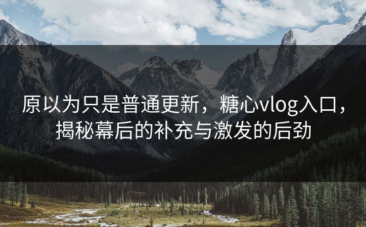 原以为只是普通更新,糖心vlog入口,揭秘幕后的补充与激发的后劲