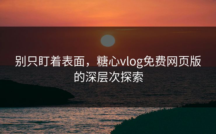 别只盯着表面,糖心vlog免费网页版的深层次探索