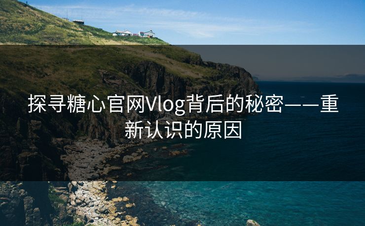 探寻糖心官网Vlog背后的秘密——重新认识的原因