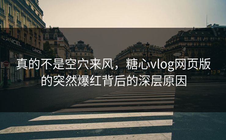 真的不是空穴来风，糖心vlog网页版的突然爆红背后的深层原因
