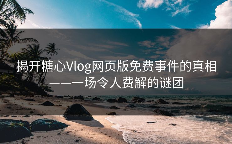 揭开糖心Vlog网页版免费事件的真相——一场令人费解的谜团
