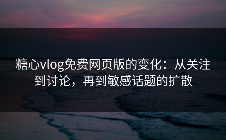 糖心vlog免费网页版的变化：从关注到讨论，再到敏感话题的扩散
