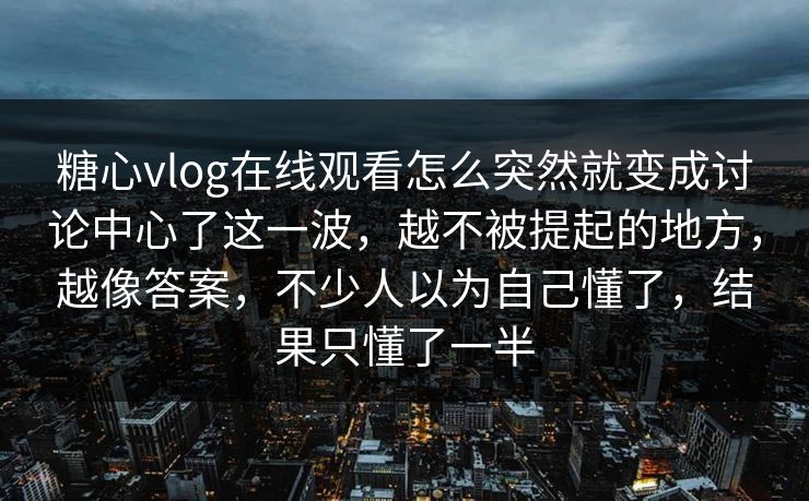 糖心vlog在线观看怎么突然就变成讨论中心了这一波，越不被提起的地方，越像答案，不少人以为自己懂了，结果只懂了一半