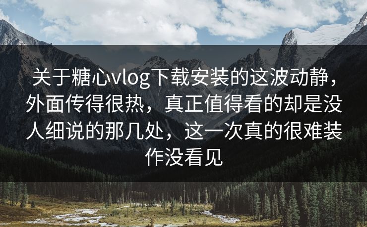 关于糖心vlog下载安装的这波动静，外面传得很热，真正值得看的却是没人细说的那几处，这一次真的很难装作没看见