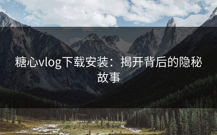 糖心vlog下载安装：揭开背后的隐秘故事