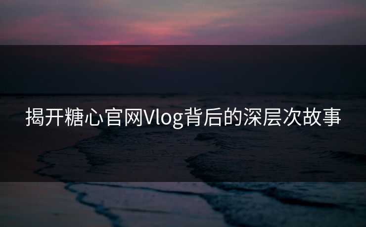 揭开糖心官网Vlog背后的深层次故事