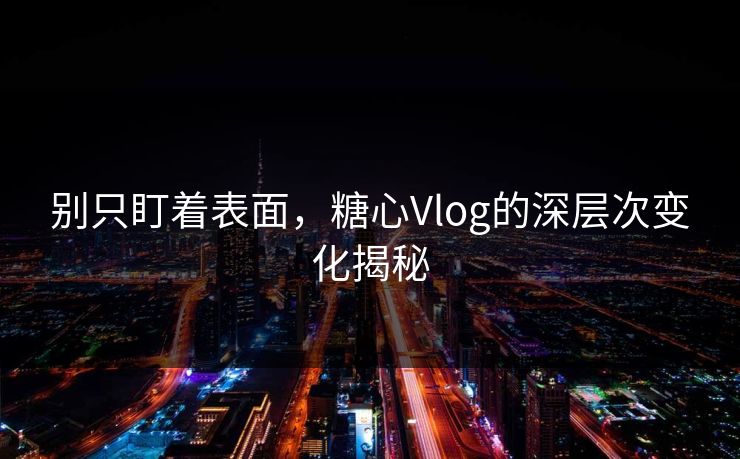 别只盯着表面,糖心Vlog的深层次变化揭秘