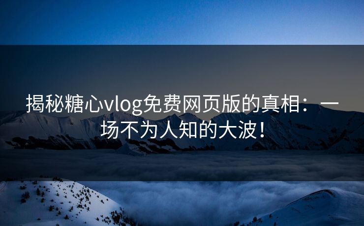 揭秘糖心vlog免费网页版的真相：一场不为人知的大波！